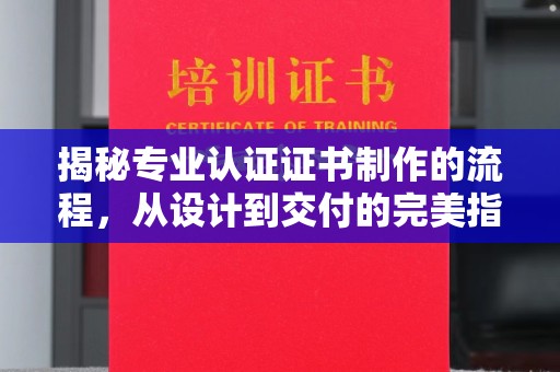林芝揭秘专业认证证书制作的流程，从设计到交付的完美指南