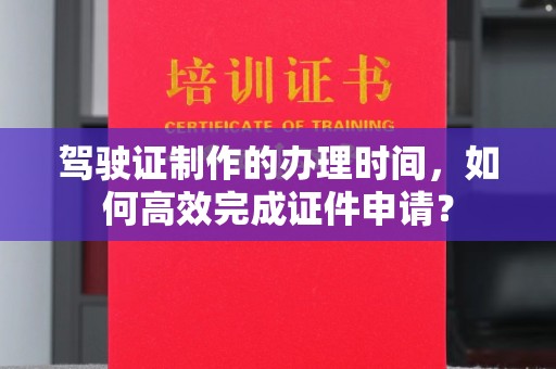 林芝驾驶证制作的办理时间，如何高效完成证件申请？