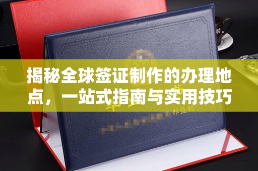 林芝揭秘全球签证制作的办理地点，一站式指南与实用技巧