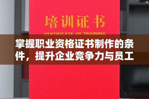 林芝掌握职业资格证书制作的条件，提升企业竞争力与员工专业素养