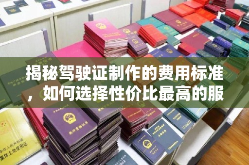 林芝揭秘驾驶证制作的费用标准，如何选择性价比最高的服务？