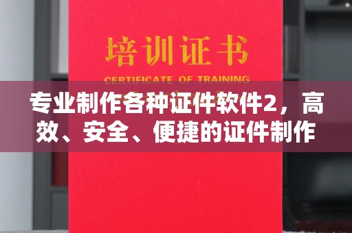 林芝专业制作各种证件软件2，高效、安全、便捷的证件制作解决方案