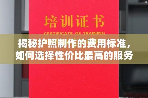 林芝揭秘护照制作的费用标准，如何选择性价比最高的服务？