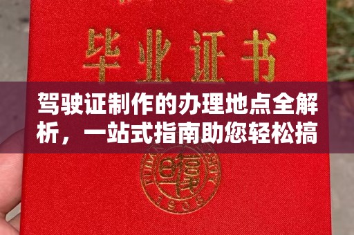 林芝驾驶证制作的办理地点全解析，一站式指南助您轻松搞定