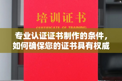 林芝专业认证证书制作的条件，如何确保您的证书具有权威性和可信度