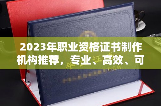 林芝2023年职业资格证书制作机构推荐，专业、高效、可靠的选择指南